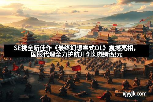 SE携全新佳作《最终幻想零式OL》震撼亮相，国服代理全力护航开创幻想新纪元